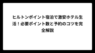 ヒルトンポイント宿泊で激安ホテル生活！必要ポイント数と予約のコツを完全解説