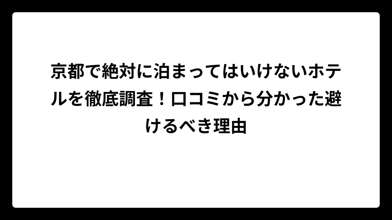 京都で絶対に泊まってはいけないホテルを徹底調査！口コミから分かった避けるべき理由