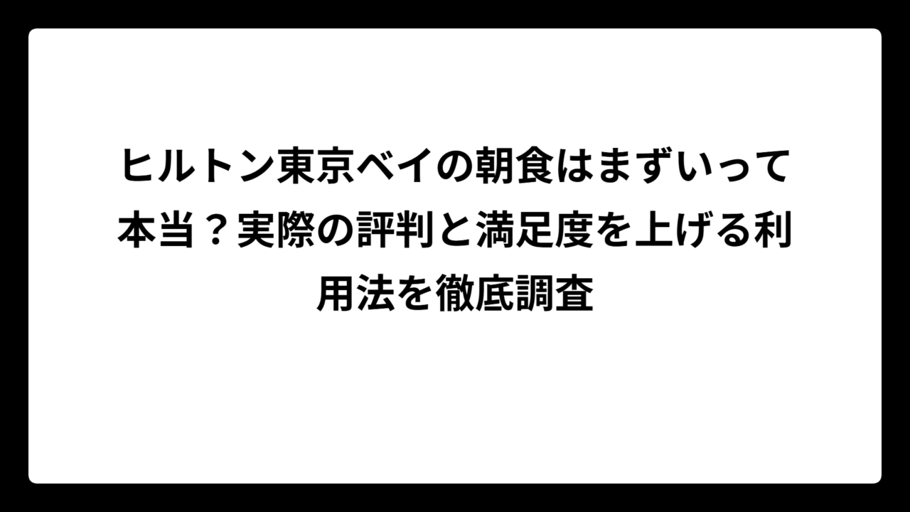 ヒルトン東京ベイの朝食はまずいって本当？実際の評判と満足度を上げる利用法を徹底調査