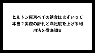 ヒルトン東京ベイの朝食はまずいって本当？実際の評判と満足度を上げる利用法を徹底調査