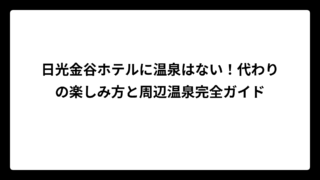 日光金谷ホテルに温泉はない！代わりの楽しみ方と周辺温泉完全ガイド