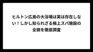 ヒルトン広島の大浴場は実は存在しない！しかし知られざる極上スパ施設の全貌を徹底調査