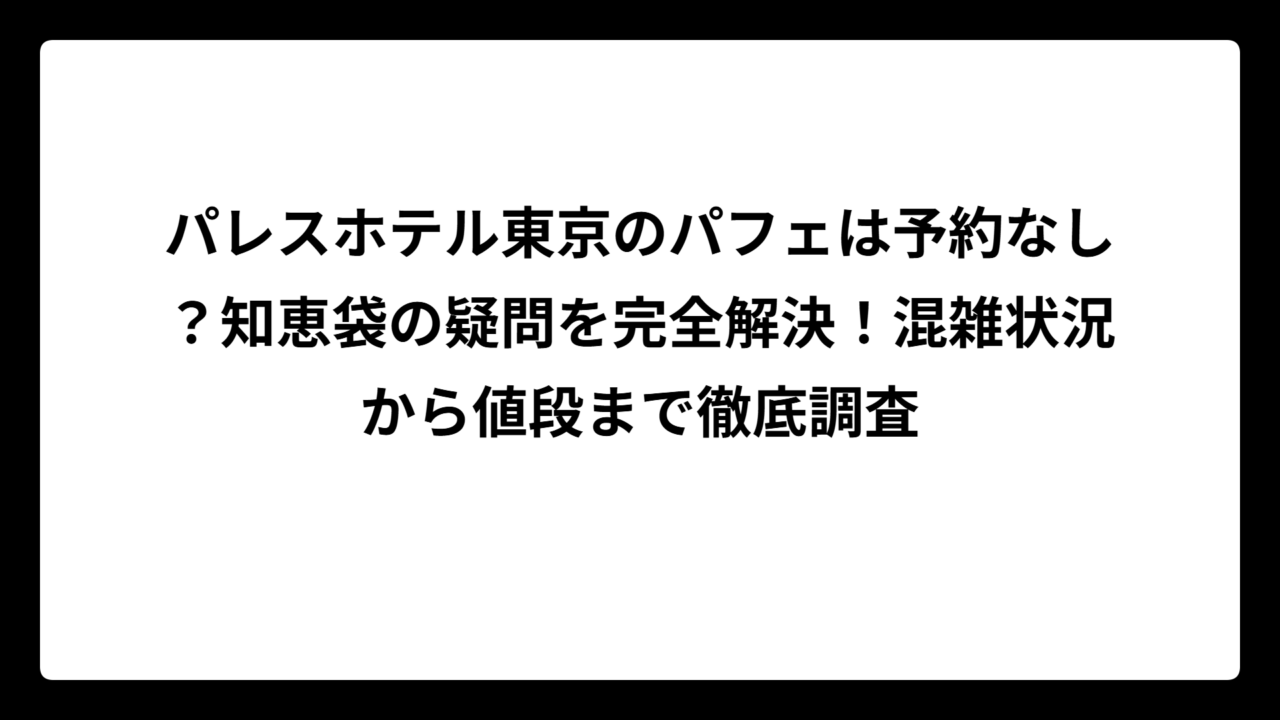 パレスホテル東京のパフェは予約なし？知恵袋の疑問を完全解決！混雑状況から値段まで徹底調査
