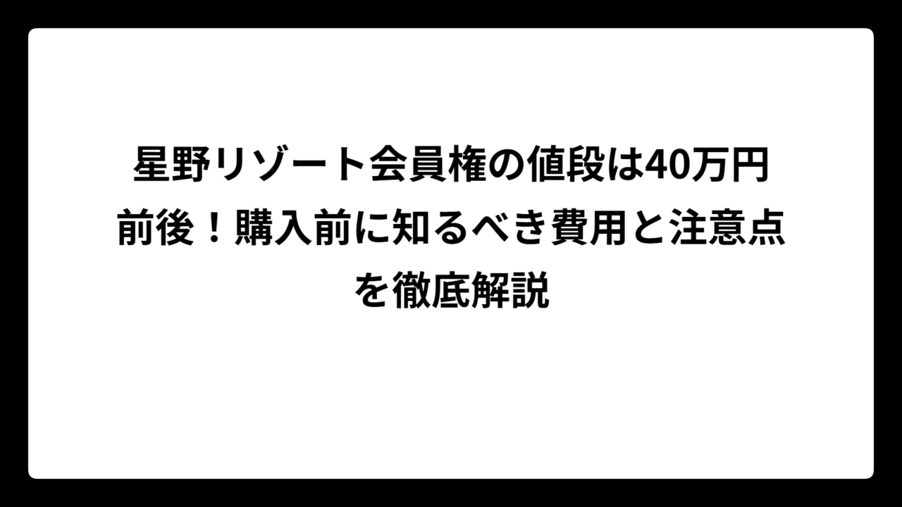 星野リゾート会員権の値段は40万円前後！購入前に知るべき費用と注意点を徹底解説