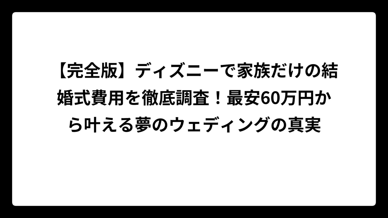 【完全版】ディズニーで家族だけの結婚式費用を徹底調査！最安60万円から叶える夢のウェディングの真実