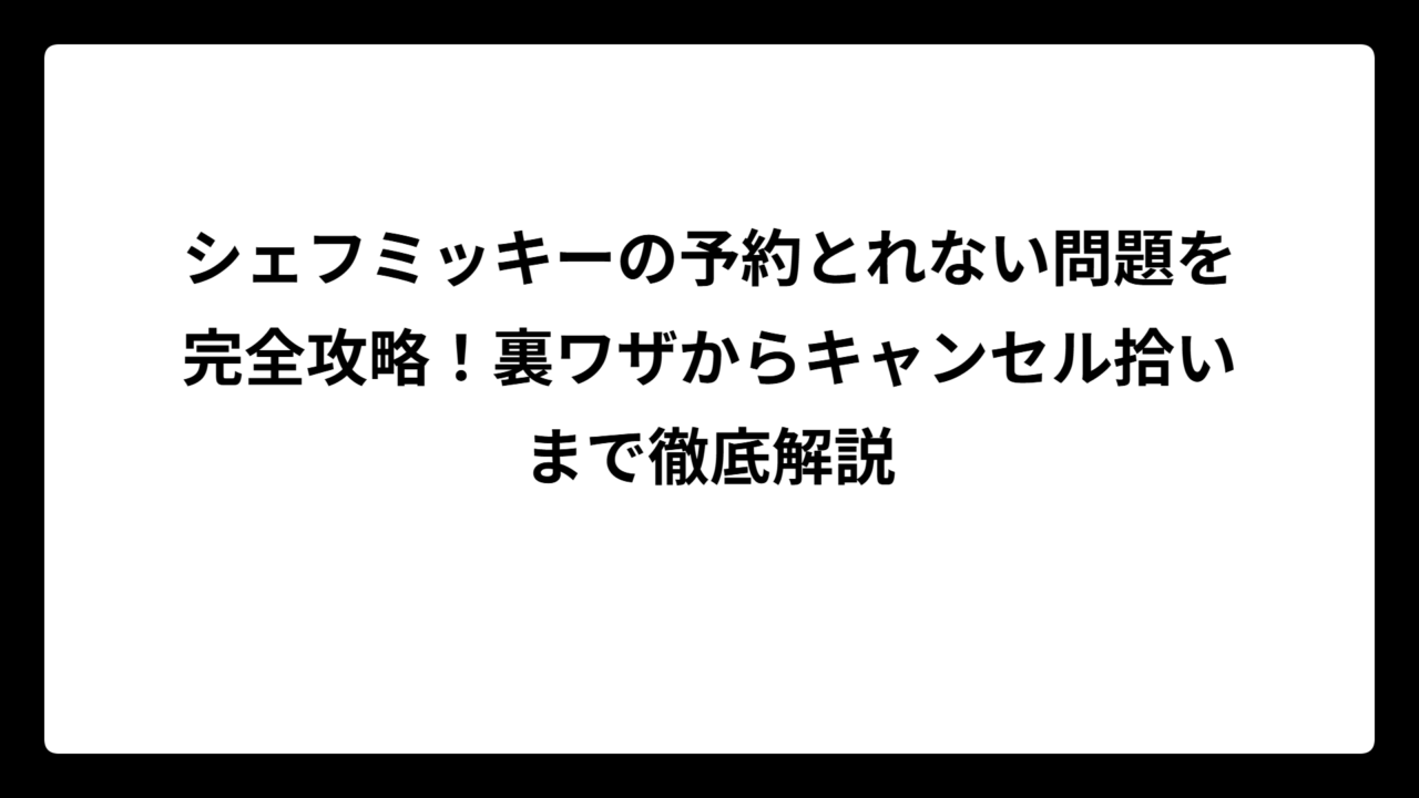 シェフミッキーの予約とれない問題を完全攻略！裏ワザからキャンセル拾いまで徹底解説