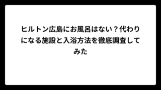 ヒルトン広島にお風呂はない？代わりになる施設と入浴方法を徹底調査してみた