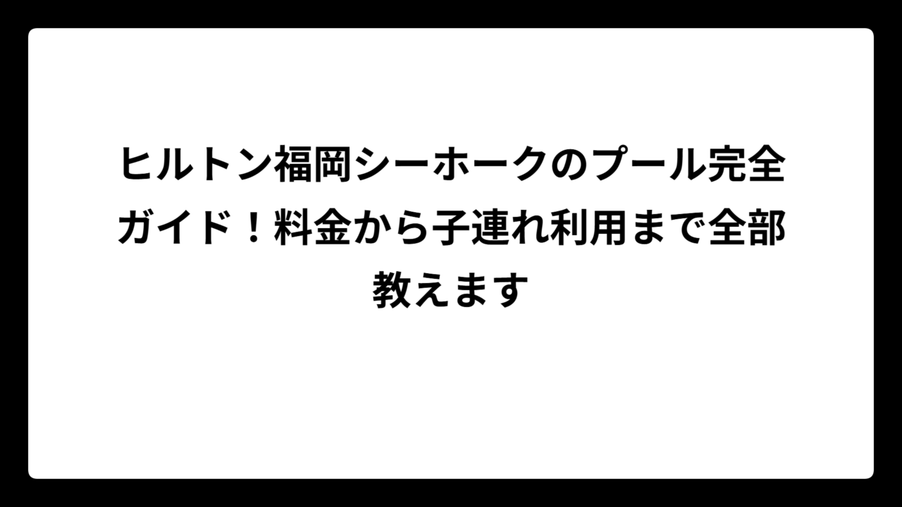 ヒルトン福岡シーホークのプール完全ガイド！料金から子連れ利用まで全部教えます