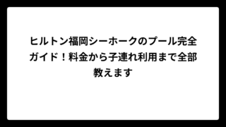ヒルトン福岡シーホークのプール完全ガイド！料金から子連れ利用まで全部教えます