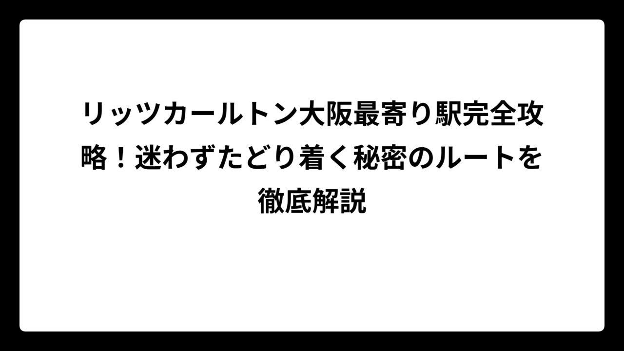 リッツカールトン大阪最寄り駅完全攻略！迷わずたどり着く秘密のルートを徹底解説