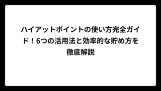 ハイアットポイントの使い方完全ガイド！6つの活用法と効率的な貯め方を徹底解説