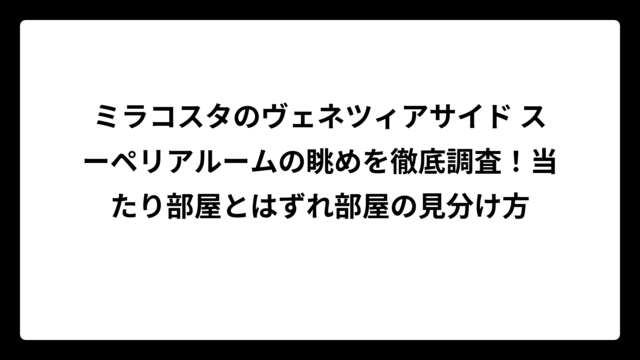 ミラコスタのヴェネツィアサイド スーペリアルームの眺めを徹底調査！当たり部屋とはずれ部屋の見分け方