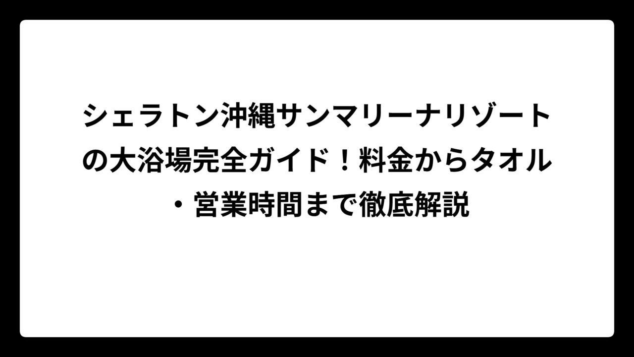 シェラトン沖縄サンマリーナリゾートの大浴場完全ガイド！料金からタオル・営業時間まで徹底解説