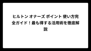 ヒルトン オナーズ ポイント 使い方完全ガイド！最も得する活用術を徹底解説