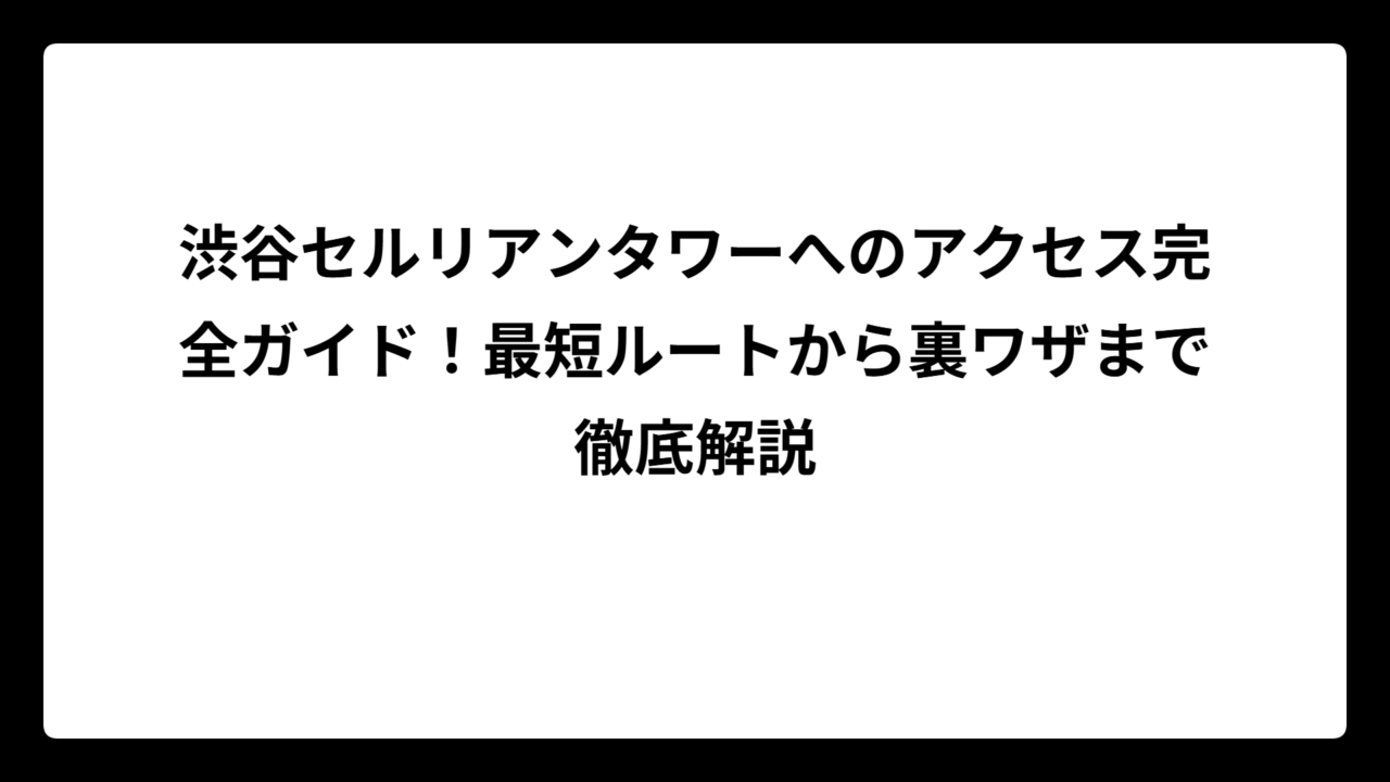 渋谷セルリアンタワーへのアクセス完全ガイド！最短ルートから裏ワザまで徹底解説