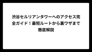 渋谷セルリアンタワーへのアクセス完全ガイド！最短ルートから裏ワザまで徹底解説