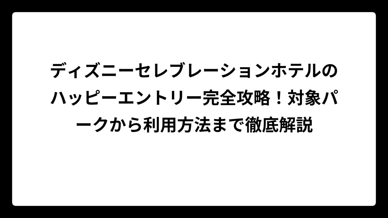 ディズニーセレブレーションホテルのハッピーエントリー完全攻略！対象パークから利用方法まで徹底解説