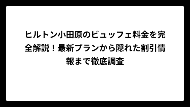 ヒルトン小田原のビュッフェ料金を完全解説！最新プランから隠れた割引情報まで徹底調査
