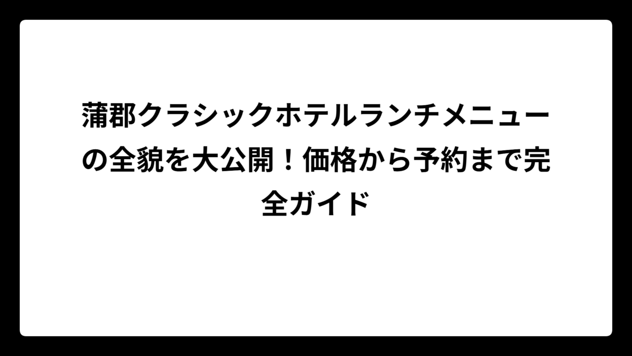 蒲郡クラシックホテルランチメニューの全貌を大公開！価格から予約まで完全ガイド