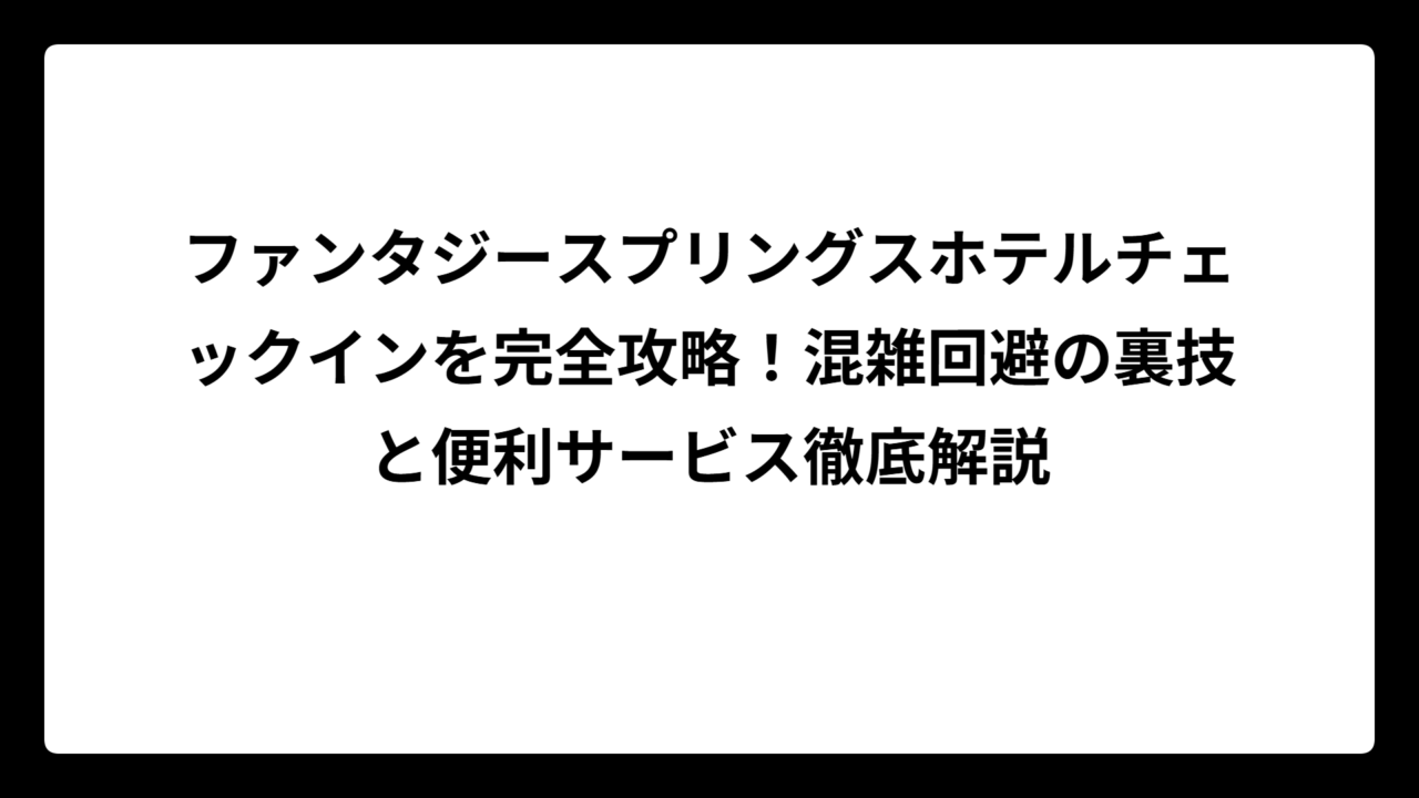 ファンタジースプリングスホテルチェックインを完全攻略！混雑回避の裏技と便利サービス徹底解説