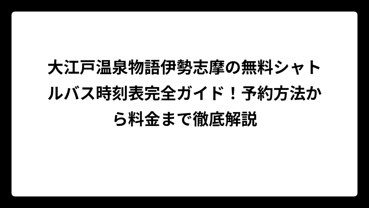 大江戸温泉物語伊勢志摩の無料シャトルバス時刻表完全ガイド！予約方法から料金まで徹底解説