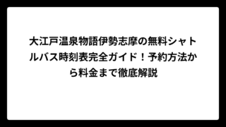 大江戸温泉物語伊勢志摩の無料シャトルバス時刻表完全ガイド！予約方法から料金まで徹底解説