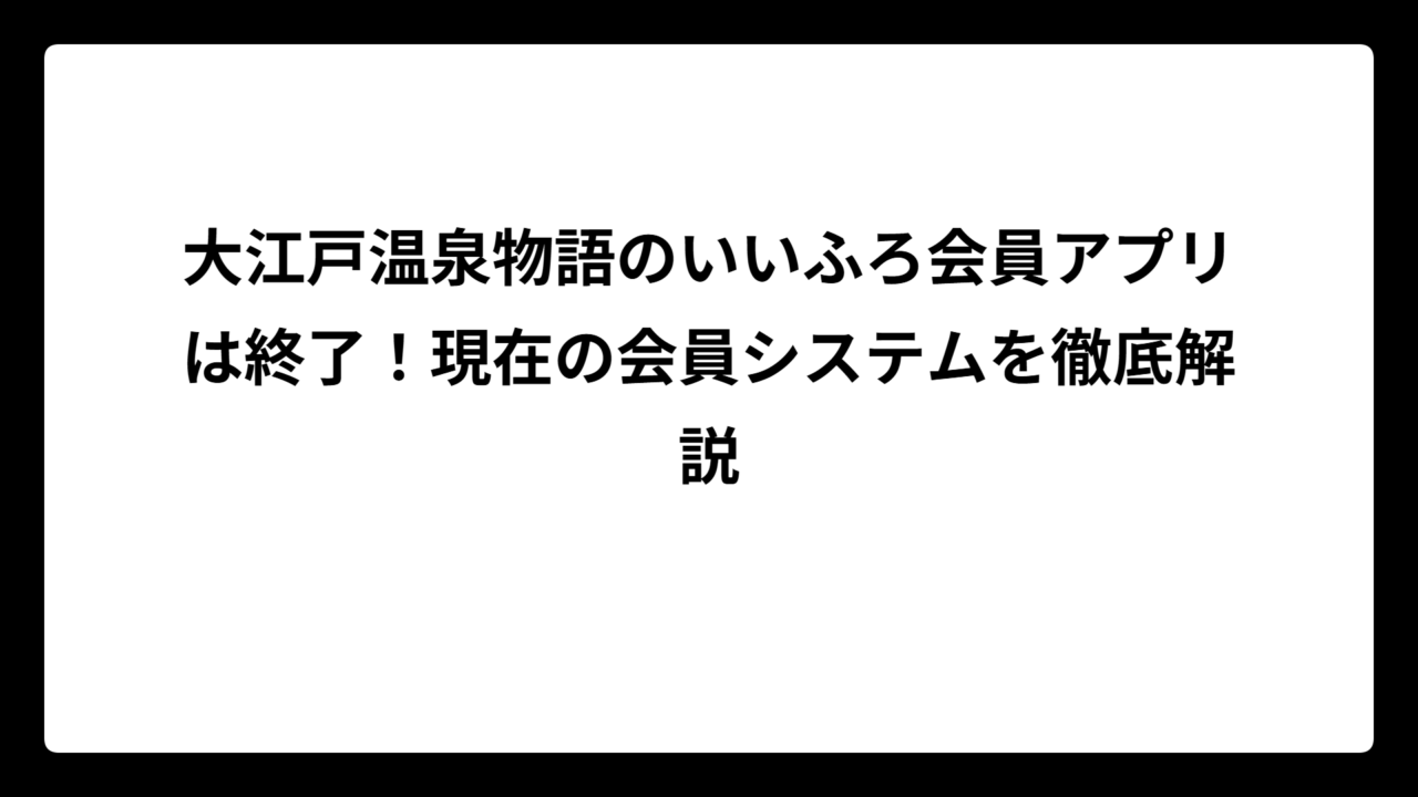 大江戸温泉物語のいいふろ会員アプリは終了！現在の会員システムを徹底解説