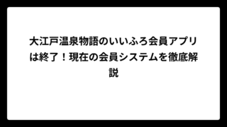 大江戸温泉物語のいいふろ会員アプリは終了！現在の会員システムを徹底解説