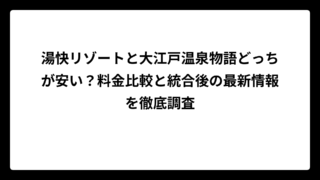 湯快リゾートと大江戸温泉物語どっちが安い？料金比較と統合後の最新情報を徹底調査
