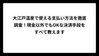 大江戸温泉で使える支払い方法を徹底調査！現金以外でもOKな決済手段をすべて教えます