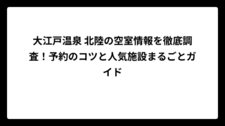 大江戸温泉 北陸の空室情報を徹底調査！予約のコツと人気施設まるごとガイド