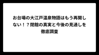 お台場の大江戸温泉物語はもう再開しない！？閉館の真実と今後の見通しを徹底調査
