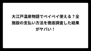 大江戸温泉物語でペイペイ使える？全施設の支払い方法を徹底調査した結果がヤバい！