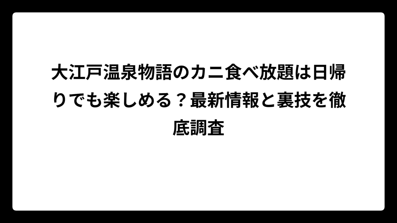大江戸温泉物語のカニ食べ放題は日帰りでも楽しめる？最新情報と裏技を徹底調査