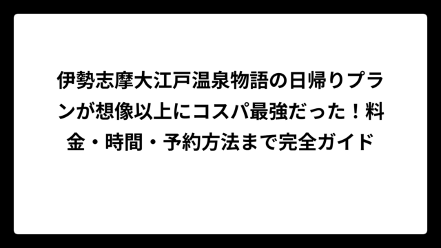 伊勢志摩大江戸温泉物語の日帰りプランが想像以上にコスパ最強だった！料金・時間・予約方法まで完全ガイド