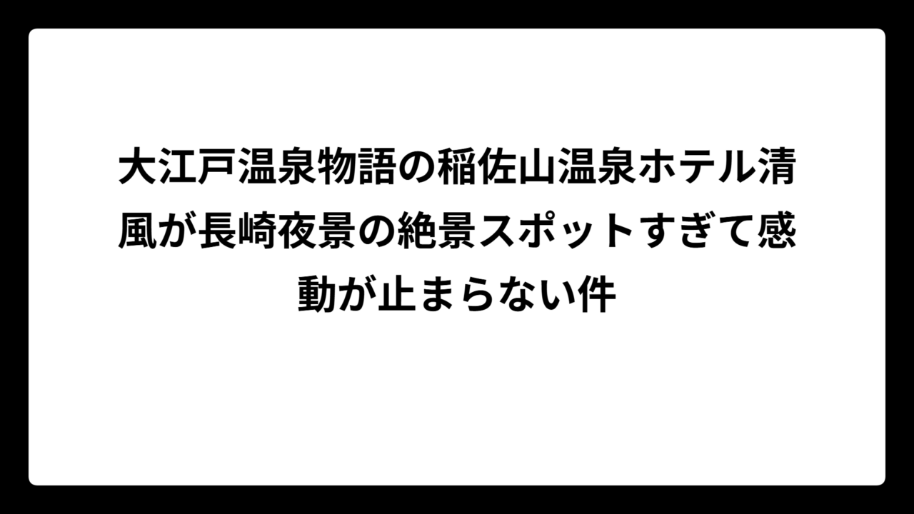 大江戸温泉物語の稲佐山温泉ホテル清風が長崎夜景の絶景スポットすぎて感動が止まらない件