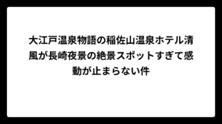 大江戸温泉物語の稲佐山温泉ホテル清風が長崎夜景の絶景スポットすぎて感動が止まらない件