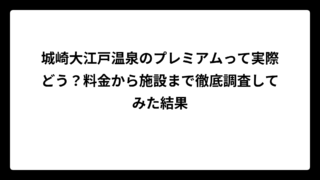 城崎大江戸温泉のプレミアムって実際どう？料金から施設まで徹底調査してみた結果
