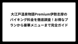 大江戸温泉物語Premium伊勢志摩のバイキング料金を徹底調査！お得なプランから豪華メニューまで完全ガイド