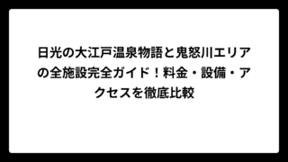 日光の大江戸温泉物語と鬼怒川エリアの全施設完全ガイド！料金・設備・アクセスを徹底比較