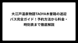 大江戸温泉物語TAOYA木曽路の送迎バス完全ガイド！予約方法から料金・時刻表まで徹底解説