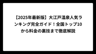【2025年最新版】大江戸温泉人気ランキング完全ガイド！全国トップ10から料金の裏技まで徹底解説