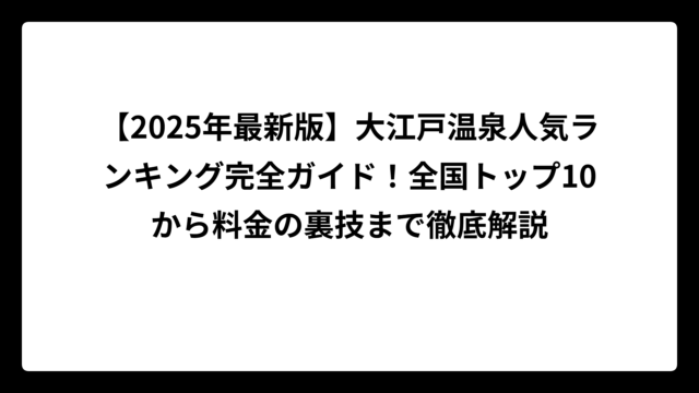 【2025年最新版】大江戸温泉人気ランキング完全ガイド！全国トップ10から料金の裏技まで徹底解説
