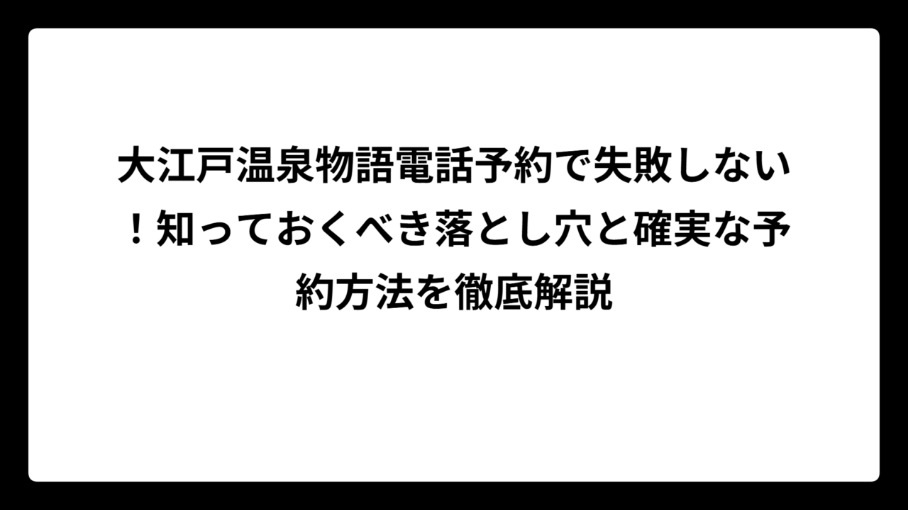 大江戸温泉物語電話予約で失敗しない！知っておくべき落とし穴と確実な予約方法を徹底解説