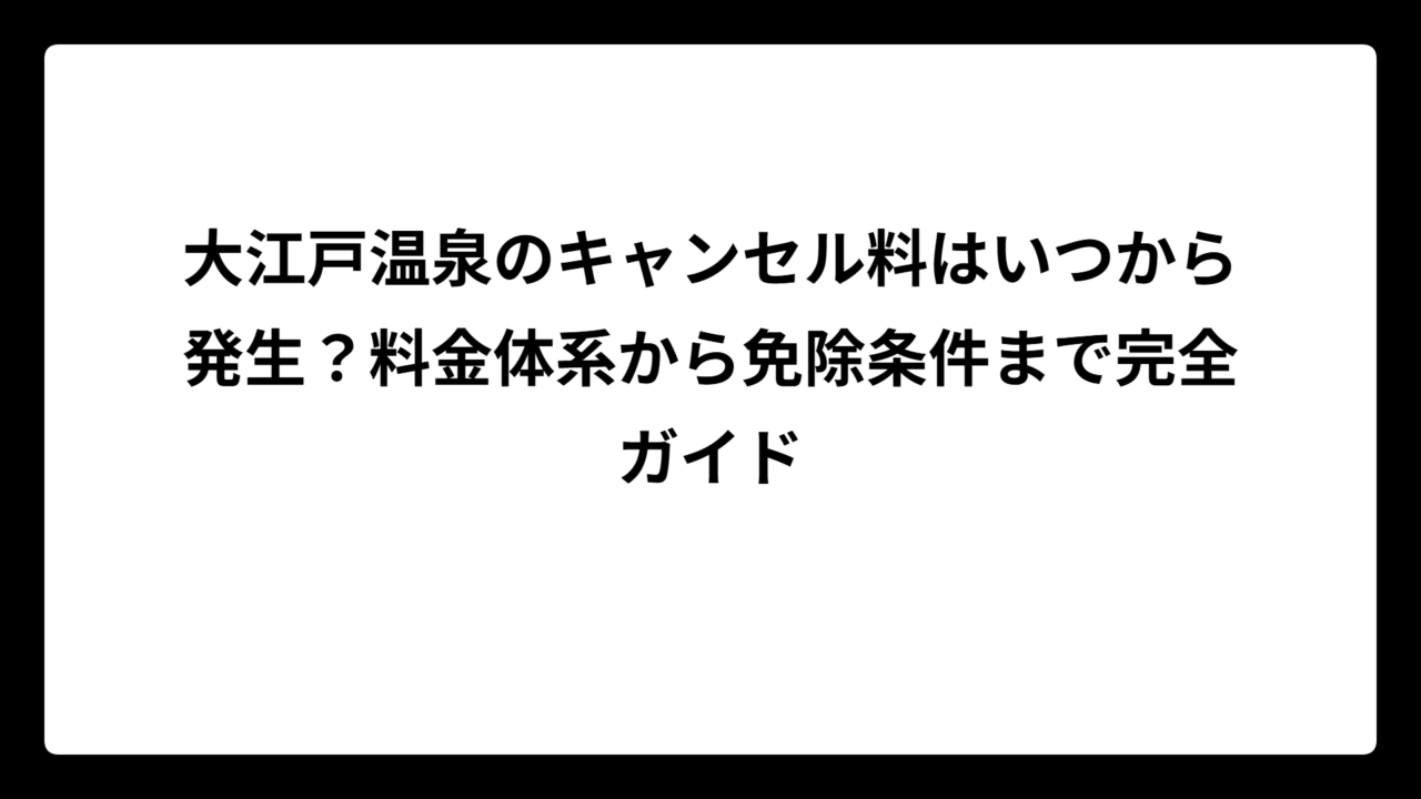 大江戸温泉のキャンセル料はいつから発生？料金体系から免除条件まで完全ガイド