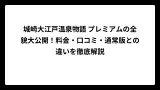 城崎大江戸温泉物語 プレミアムの全貌大公開！料金・口コミ・通常版との違いを徹底解説