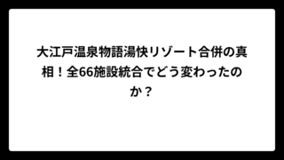 大江戸温泉物語湯快リゾート合併の真相！全66施設統合でどう変わったのか？