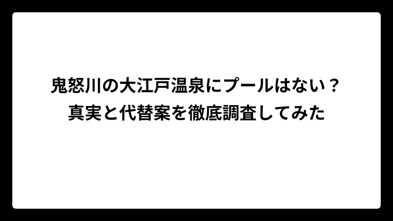 鬼怒川の大江戸温泉にプールはない？真実と代替案を徹底調査してみた