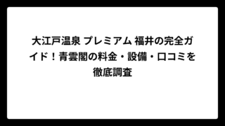 大江戸温泉 プレミアム 福井の完全ガイド！青雲閣の料金・設備・口コミを徹底調査