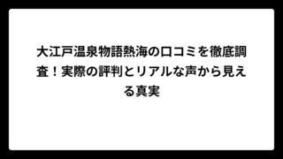 大江戸温泉物語熱海の口コミを徹底調査！実際の評判とリアルな声から見える真実